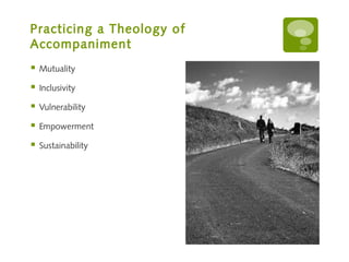 Practicing a Theology of
Accompaniment
   Mutuality

   Inclusivity

   Vulnerability

   Empowerment

   Sustainability
 