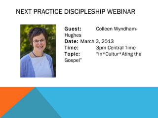 NEXT PRACTICE DISCIPLESHIP WEBINAR

             Guest:      Colleen Wyndham-
             Hughes
             Date: March 3, 2013
             Time:       3pm Central Time
             Topic:      “In*Cultur*Ating the
             Gospel”
 