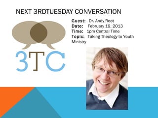 NEXT 3RDTUESDAY CONVERSATION
              Guest: Dr. Andy Root
              Date: February 19, 2013
              Time: 1pm Central Time
              Topic: Taking Theology to Youth
              Ministry
 