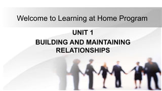 Welcome to Learning at Home Program
UNIT 1
BUILDING AND MAINTAINING
RELATIONSHIPS
 