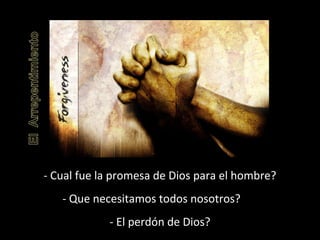 - Cual fue la promesa de Dios para el hombre? 
- Que necesitamos todos nosotros? 
- El perdón de Dios? 
 