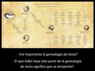 Genealogía de Adán a Cristo 
- Era importante la genealogía de Jesús? 
- El que Adán haya sido parte de la genealogía 
de Jesús significa que se arrepintió? 
 