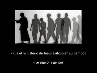- Fue el ministerio de Jesús exitoso en su tiempo? 
- Le siguió la gente? 
 