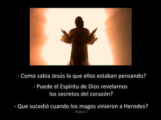 - Como sabia Jesús lo que ellos estaban pensando? 
- Puede el Espíritu de Dios revelarnos 
los secretos del corazón? 
- Que sucedió cuando los magos vinieron a Herodes? 
Mateo 2 
 