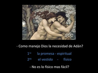 - Como manejo Dios la necesidad de Adán? 
1ro la promesa - espiritual 
2do el vestido - físico 
- No es lo físico mas fácil? 
 