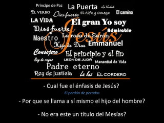 - Cual fue el énfasis de Jesús? 
El perdón de pecados 
- Por que se llama a sí mismo el hijo del hombre? 
- No era este un titulo del Mesías? 
 