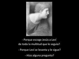 - Porque escoge Jesús a Leví 
de toda la multitud que le seguía? 
- Porque Leví se levanta y le sigue? 
- Hizo alguna pregunta? 
 