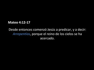 Mateo 4:12-17 
Desde entonces comenzó Jesús a predicar, y a decir: 
Arrepentíos, porque el reino de los cielos se ha 
acercado. 
 