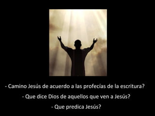 - Camino Jesús de acuerdo a las profecías de la escritura? 
- Que dice Dios de aquellos que ven a Jesús? 
- Que predica Jesús? 
 