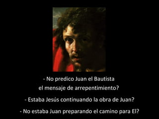 - No predico Juan el Bautista 
el mensaje de arrepentimiento? 
- Estaba Jesús continuando la obra de Juan? 
- No estaba Juan preparando el camino para El? 
 
