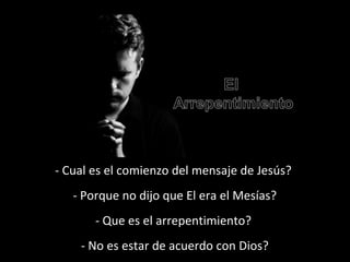 - Cual es el comienzo del mensaje de Jesús? 
- Porque no dijo que El era el Mesías? 
- Que es el arrepentimiento? 
- No es estar de acuerdo con Dios? 
 