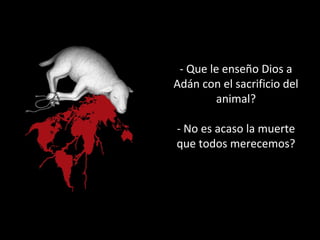 - Que le enseño Dios a 
Adán con el sacrificio del 
animal? 
- No es acaso la muerte 
que todos merecemos? 
 