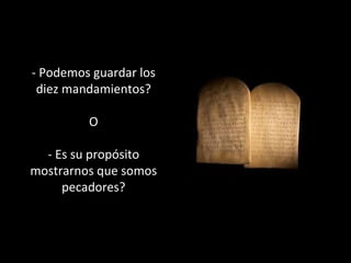 - Podemos guardar los 
diez mandamientos? 
O 
- Es su propósito 
mostrarnos que somos 
pecadores? 
 
