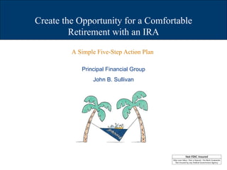 Create the Opportunity for a Comfortable Retirement with an IRA Principal Financial Group John B. Sullivan A Simple Five-Step Action Plan   