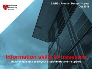 Information skills for research
http://unihub.mdx.ac.uk/your-study/library-and-it-support
BA/BSc Product Design 3rd year
Oct 2016
 
