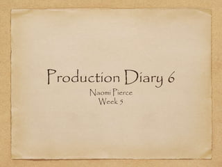 Production Diary 6
Naomi Pierce
Week 5
 