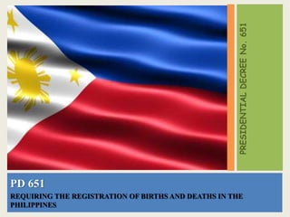 PRESIDENTIAL DECREE No. 651
PD 651
REQUIRING THE REGISTRATION OF BIRTHS AND DEATHS IN THE
PHILIPPINES
 