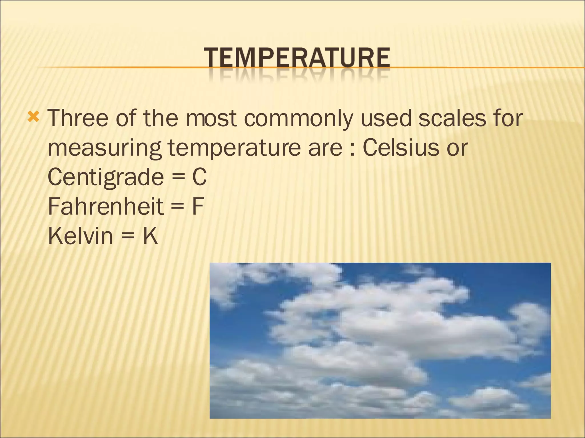 Three of the most commonly used scales for measuring temperature are : Celsius or Centigrade = C Fahrenheit = F Kelvin = K