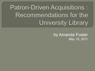 Patron-Driven Acquisitions : Recommendations for the University Library by Amanda Foster May 18, 2011 