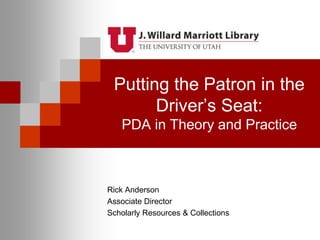 Putting the Patron in the Driver’s Seat:PDA in Theory and Practice Rick Anderson Associate Director Scholarly Resources & Collections 