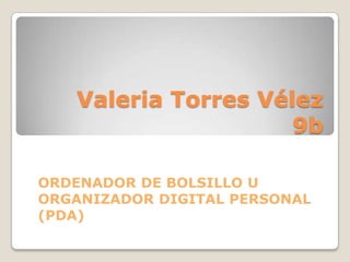 Valeria Torres Vélez
                     9b

ORDENADOR DE BOLSILLO U
ORGANIZADOR DIGITAL PERSONAL
(PDA)
 