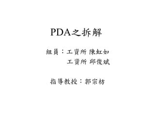 PDA之拆解
組員：工資所 陳虹如
   工資所 邱俊斌

指導教授：郭宗枋
 