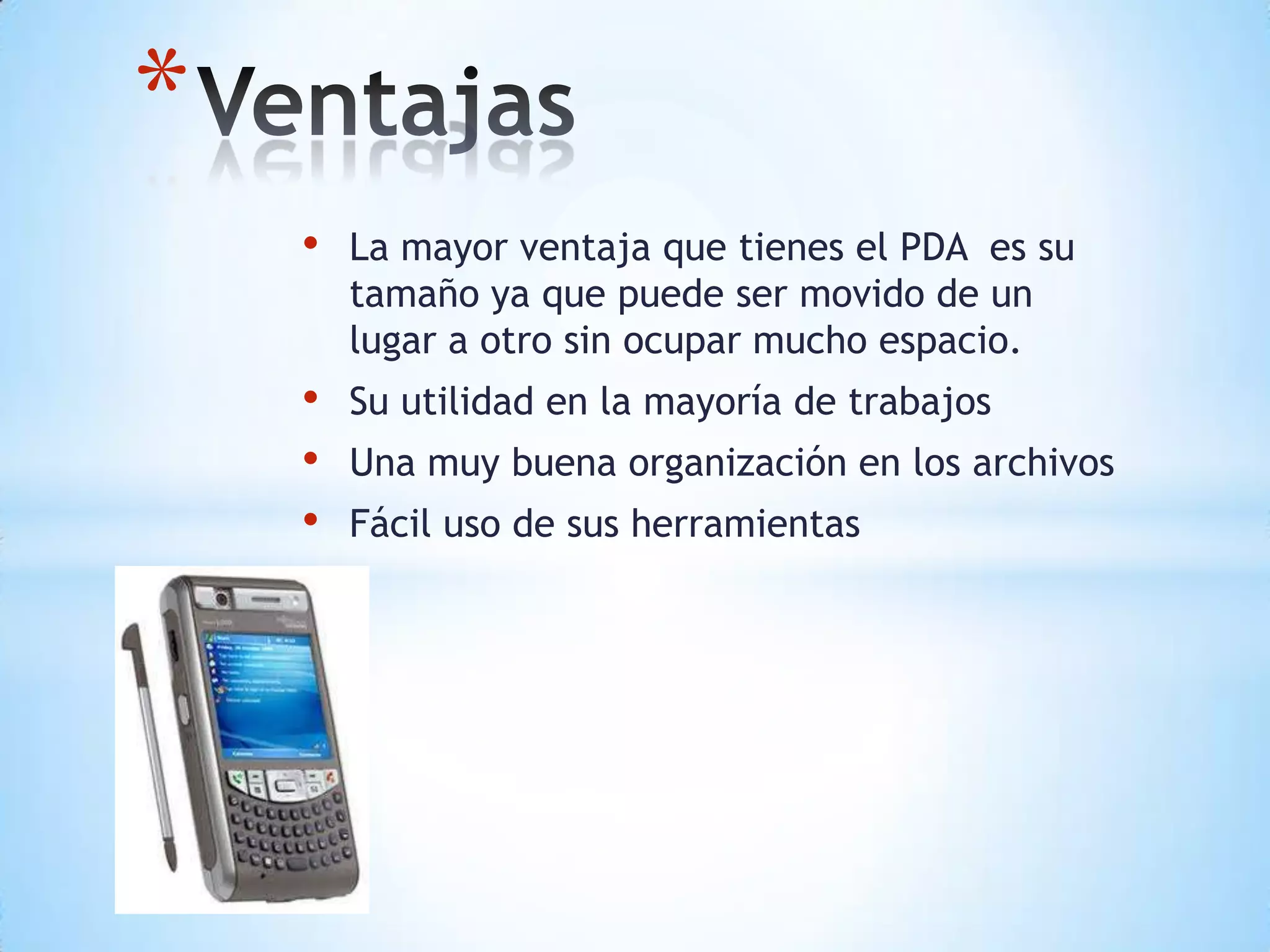 • La mayor ventaja que tienes el PDA es su
tamaño ya que puede ser movido de un
lugar a otro sin ocupar mucho espacio.
• Su utilidad en la mayoría de trabajos
• Una muy buena organización en los archivos
• Fácil uso de sus herramientas
*
 