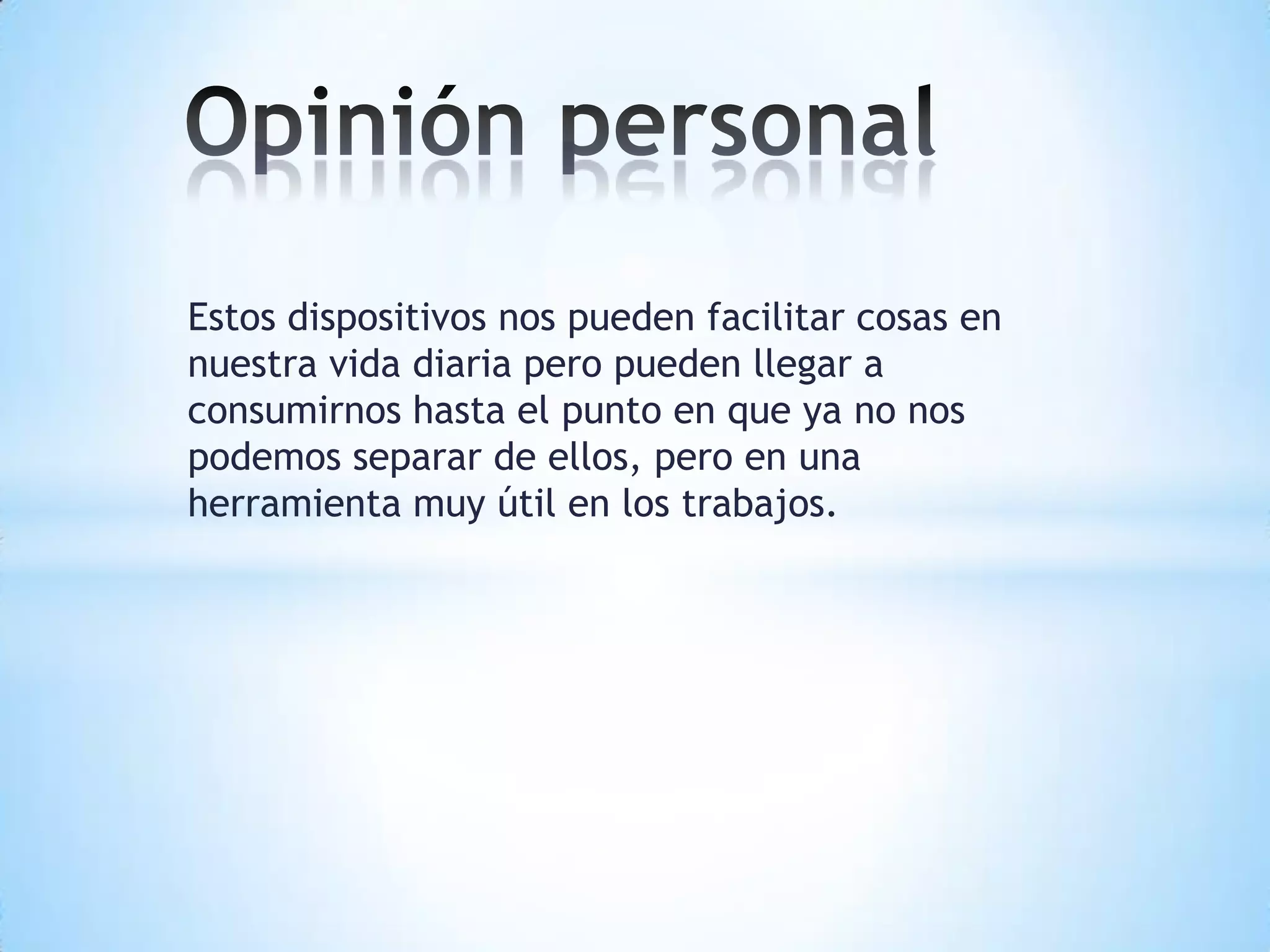 Estos dispositivos nos pueden facilitar cosas en
nuestra vida diaria pero pueden llegar a
consumirnos hasta el punto en que ya no nos
podemos separar de ellos, pero en una
herramienta muy útil en los trabajos.
 