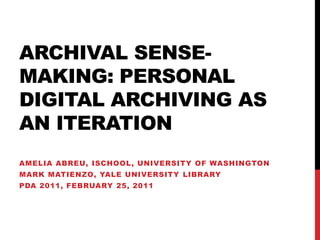 Archival Sense-making: Personal digital archiving as an iteration  Amelia Abreu, iSchool, University of Washington Mark Matienzo, Yale University LibrarY PDA 2011, February 25, 2011 