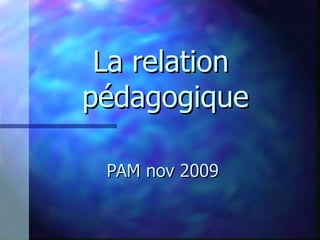 La relation  pédagogique PAM nov 2009 