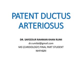 DR. SAYEEDUR RAHMAN KHAN RUMI
dr.rumibd@gmail.com
MD (CARDIOLOGY) FINAL PART STUDENT
NHFH&RI
PATENT DUCTUS
ARTERIOSUS
 