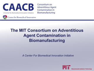 The MIT Consortium on Adventitious
      Agent Contamination in
         Biomanufacturing


     A Center For Biomedical Innovation Initiative
 