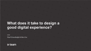 What does it take to design a
good digital experience?
Paul Greenhalgh & Ben Cox
 