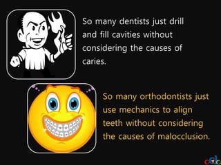 So many dentists just drill
and fill cavities without
considering the causes of
caries.



      So many orthodontists just
      use mechanics to align
      teeth without considering
      the causes of malocclusion.
 