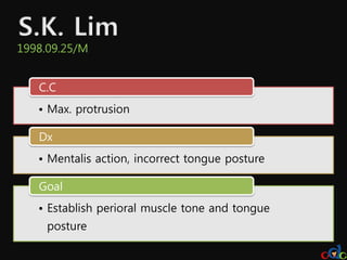 1998.09.25/M


   C.C
   • Max. protrusion

   Dx
   • Mentalis action, incorrect tongue posture

   Goal
   • Establish perioral muscle tone and tongue
     posture
 