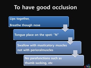 To have good occlusion
Lips together,

Breathe though nose


   Tongue place on the spot: “N”


     Swallow with masticatory muscles
     not with perioralmuscles

          No parafunctions such as
          thumb sucking, etc
 