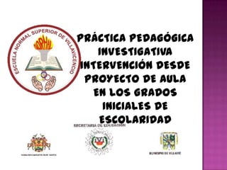 PRÁCTICA PEDAGÓGICA
INVESTIGATIVA
INTERVENCIÓN DESDE
PROYECTO DE AULA
EN LOS GRADOS
INICIALES DE
ESCOLARIDAD
 