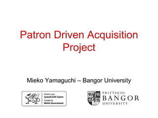 Patron Driven Acquisition
        Project


 Mieko Yamaguchi – Bangor University
 