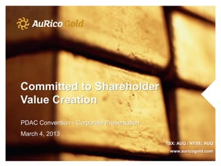 Committed to Shareholder
Value Creation
PDAC Convention - Corporate Presentation
March 4, 2013
                                           TSX: AUQ / NYSE: AUQ
                                            www.auricogold.com
 