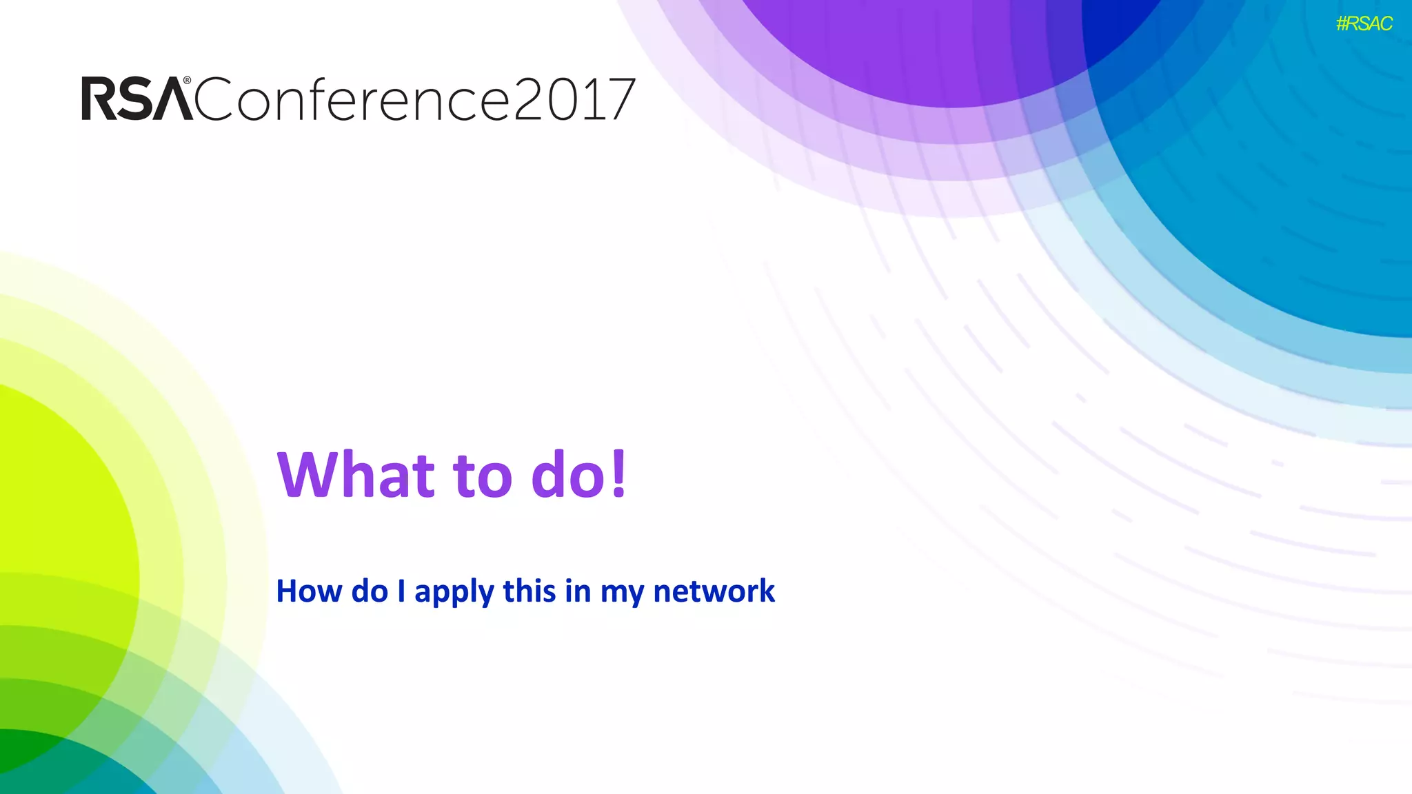 #RSAC
What	to	do!
How	do	I	apply	this	in	my	network
 