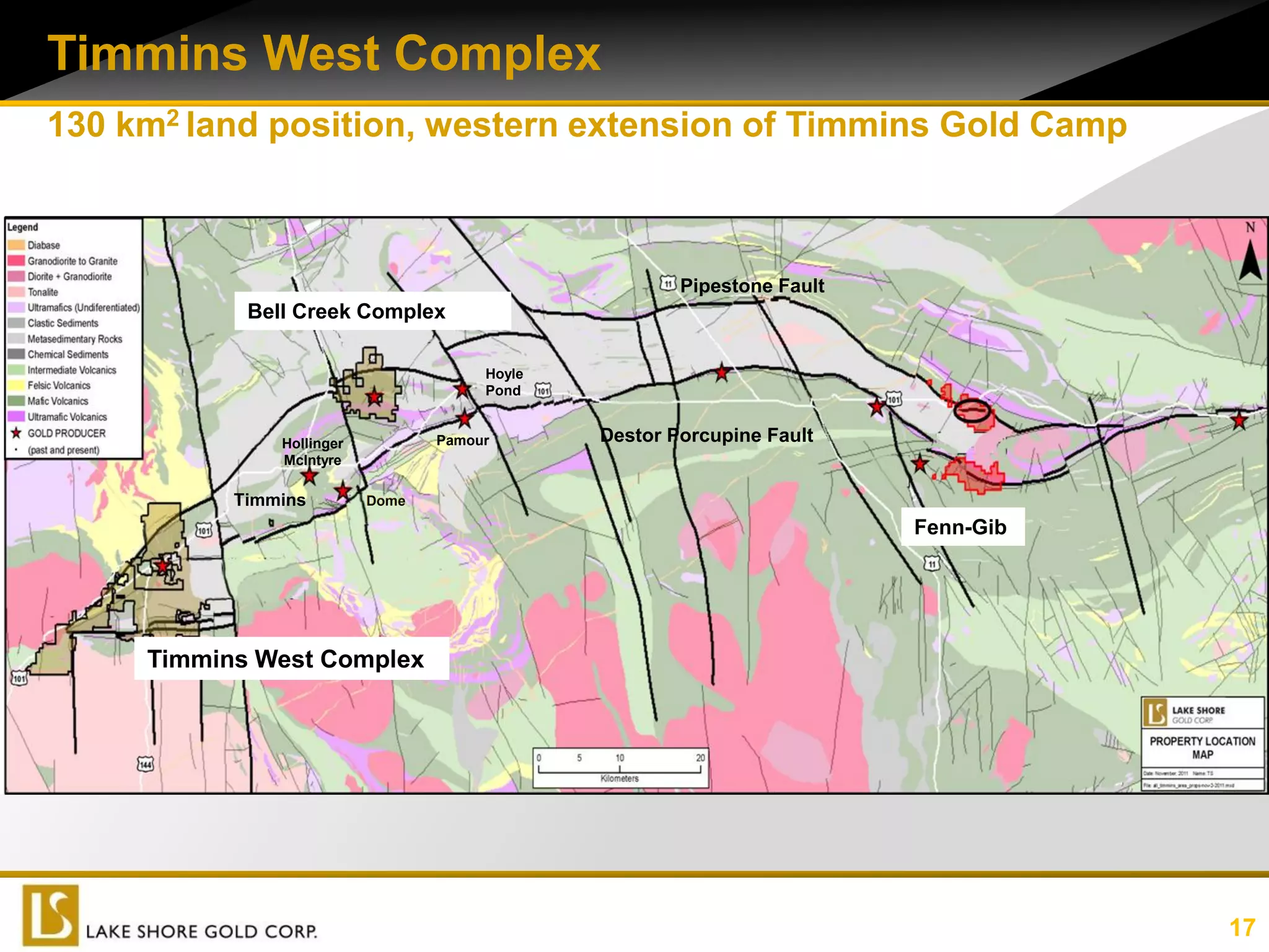 Timmins West Complex
130 km2 land position, western extension of Timmins Gold Camp



                                                       Pipestone Fault
            Bell Creek Complex

                                       Hoyle
                                       Pond


               Hollinger          Pamour       Destor Porcupine Fault
               McIntyre

           Timmins         Dome

                                                                         Fenn-Gib




     Timmins West Complex




                                                                                    17
 