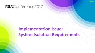 #RSAC
Implementation	Issue:	
System	Isolation	Requirements	
 