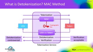 #RSAC
What	is	Detokenization?	MAC	Method
8
MAC
USV Token
Cryptographic
Key	
Tokenization
Detokenization
USV	Û Token
Tokenization	Service
Verification
Detokenization	
controversial
Verification	
acceptable
 