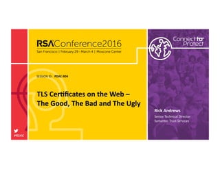 SESSION	ID:	
#RSAC	
Rick	Andrews	
TLS	Cer1ﬁcates	on	the	Web	–	
The	Good,	The	Bad	and	The	Ugly		
PDAC-R04	
Senior	Technical	Director	
Symantec	Trust	Services	
 
