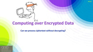 #RSAC
Computing	over Encrypted	Data
Can	we	process	ciphertext without	decrypting?
 