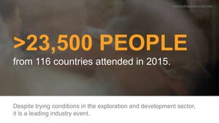 >23,500 PEOPLE
from 116 countries attended in 2015.
Despite trying conditions in the exploration and development sector,
i...