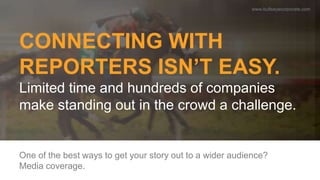 CONNECTING WITH
REPORTERS ISN’T EASY.
Limited time and hundreds of companies
make standing out in the crowd a challenge.
O...
