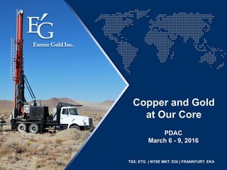 TSX: ETG | NYSE MKT: EGI | FRANKFURT: EKA
PDAC
March 6 - 9, 2016
Copper and Gold
at Our Core
 