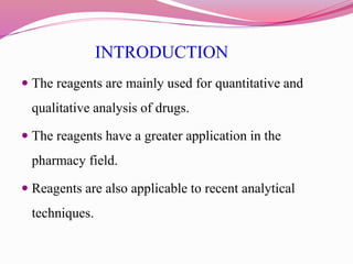 INTRODUCTION
 The reagents are mainly used for quantitative and
qualitative analysis of drugs.
 The reagents have a grea...