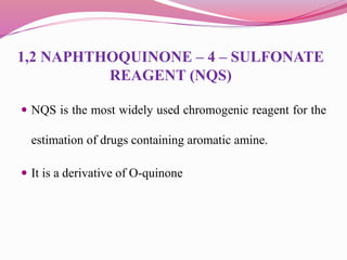 1,2 NAPHTHOQUINONE – 4 – SULFONATE
REAGENT (NQS)
 NQS is the most widely used chromogenic reagent for the
estimation of d...